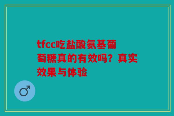 tfcc吃盐酸氨基葡萄糖真的有效吗?真实效果与体验 tfcc吃盐酸氨基葡萄糖真的有效吗?真实效果与体验