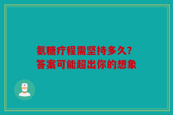 氨糖疗程需坚持多久?答案可能超出你的想象 氨糖疗程需坚持多久?答案可能超出你的想象