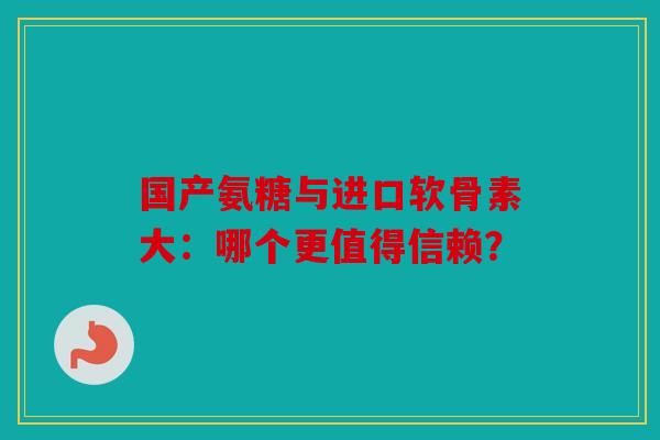 国产氨糖与进口软骨素大:哪个更值得信赖? 国产氨糖与进口软骨素大:哪个更值得信赖?