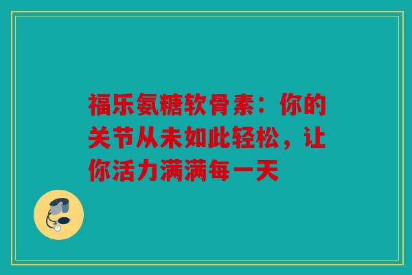 福乐氨糖软骨素：你的关节从未如此轻松，让你活力满满每一天