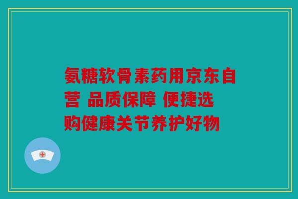 氨糖软骨素药用京东自营 品质保障 便捷选购健康关节养护好物 氨糖软骨素药用京东自营 品质保障 便捷选购健康关节养护好物