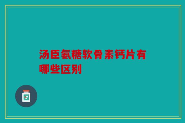 汤臣氨糖软骨素钙片有哪些区别 汤臣氨糖软骨素钙片有哪些区别