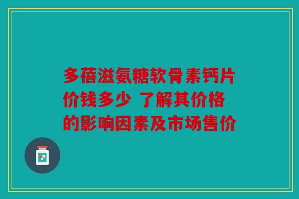 多蓓滋氨糖软骨素钙片价钱多少 了解其价格的影响因素及市场售价 多蓓滋氨糖软骨素钙片价钱多少 了解其价格的影响因素及市场售价