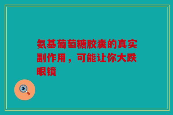 氨基葡萄糖胶囊的真实副作用,可能让你大跌眼镜 氨基葡萄糖胶囊的真实副作用,可能让你大跌眼镜