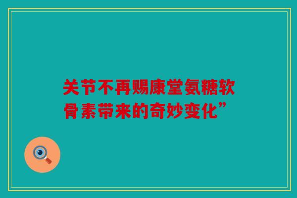 关节不再赐康堂氨糖软骨素带来的奇妙变化”