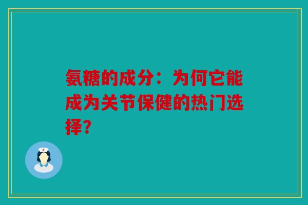氨糖的成分：为何它能成为关节保健的热门选择？