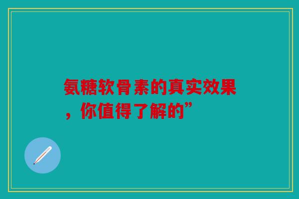 氨糖软骨素的真实效果,你值得了解的” 氨糖软骨素的真实效果,你值得了解的”