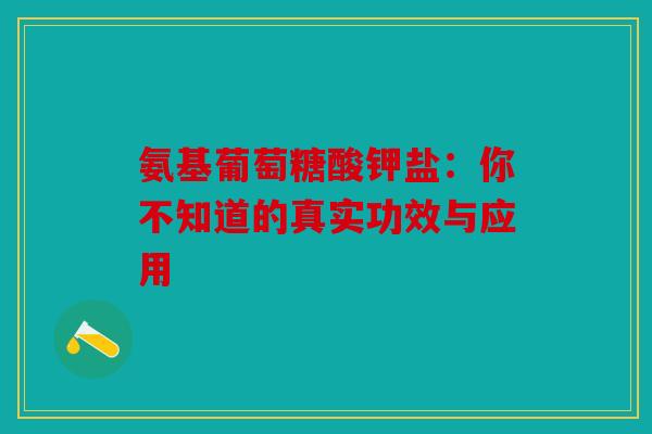 氨基葡萄糖酸钾盐:你不知道的真实功效与应用 氨基葡萄糖酸钾盐:你不知道的真实功效与应用