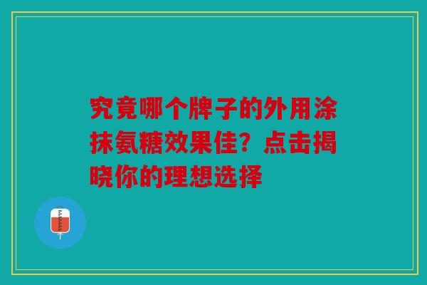 究竟哪个牌子的外用涂抹氨糖效果佳？点击揭晓你的理想选择