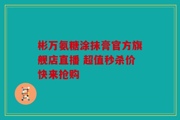 彬万氨糖涂抹膏官方旗舰店直播 超值秒杀价快来抢购 彬万氨糖涂抹膏官方旗舰店直播 超值秒杀价快来抢购