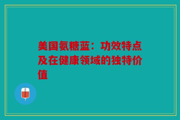 美国氨糖蓝:功效特点及在健康领域的独特价值 美国氨糖蓝:功效特点及在健康领域的独特价值