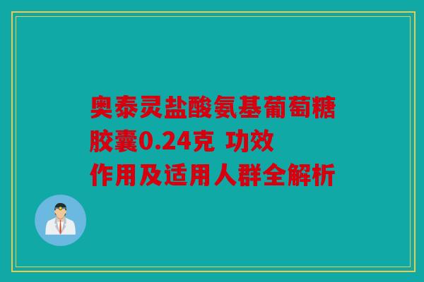 奥泰灵盐酸氨基葡萄糖胶囊0.24克 功效作用及适用人群全解析