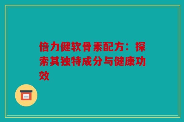 倍力健软骨素配方:探索其独特成分与健康功效 倍力健软骨素配方:探索其独特成分与健康功效