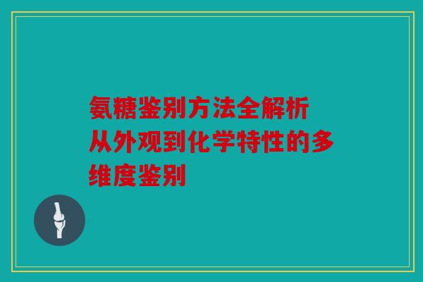 氨糖鉴别方法全解析 从外观到化学特性的多维度鉴别 氨糖鉴别方法全解析 从外观到化学特性的多维度鉴别