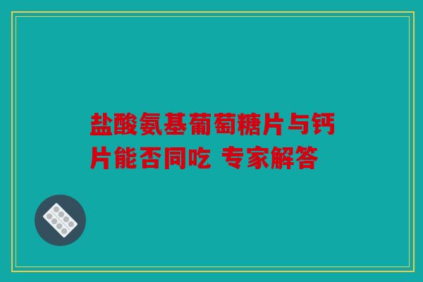 盐酸氨基葡萄糖片与钙片能否同吃 专家解答 盐酸氨基葡萄糖片与钙片能否同吃 专家解答