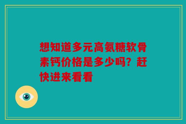 想知道多元高氨糖软骨素钙价格是多少吗？赶快进来看看