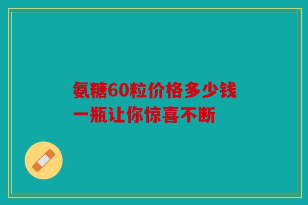 氨糖60粒价格多少钱一瓶让你惊喜不断 氨糖60粒价格多少钱一瓶让你惊喜不断