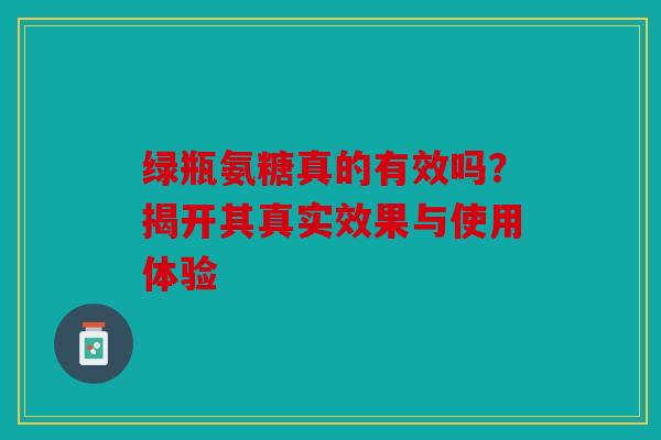 绿瓶氨糖真的有效吗？揭开其真实效果与使用体验