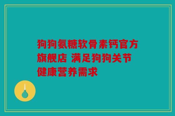 狗狗氨糖软骨素钙官方旗舰店 满足狗狗关节健康营养需求