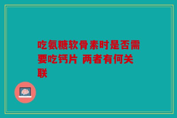 吃氨糖软骨素时是否需要吃钙片 两者有何关联