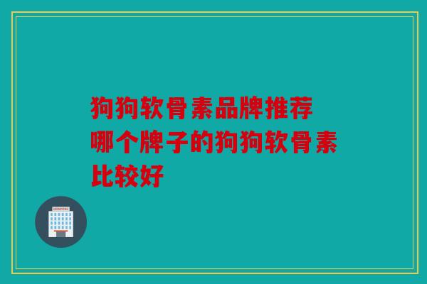 狗狗软骨素品牌推荐 哪个牌子的狗狗软骨素比较好 狗狗软骨素品牌推荐 哪个牌子的狗狗软骨素比较好