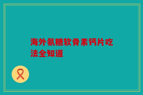 海外氨糖软骨素钙片吃法全知道