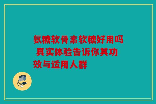 氨糖软骨素软糖好用吗 真实体验告诉你其功效与适用人群 氨糖软骨素软糖好用吗 真实体验告诉你其功效与适用人群