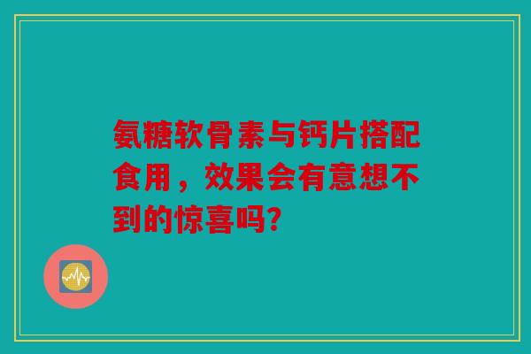 氨糖软骨素与钙片搭配食用,效果会有意想不到的惊喜吗? 氨糖软骨素与钙片搭配食用,效果会有意想不到的惊喜吗?
