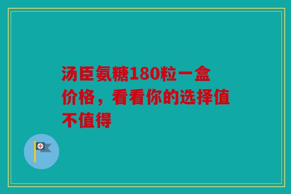 汤臣氨糖180粒一盒价格,看看你的选择值不值得 汤臣氨糖180粒一盒价格,看看你的选择值不值得