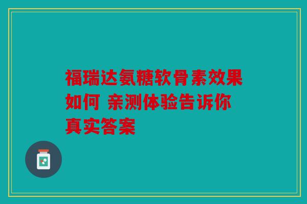 福瑞达氨糖软骨素效果如何 亲测体验告诉你真实答案 福瑞达氨糖软骨素效果如何 亲测体验告诉你真实答案
