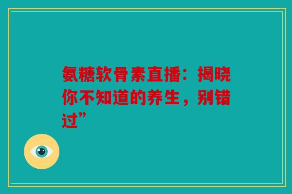 氨糖软骨素直播：揭晓你不知道的养生，别错过”
