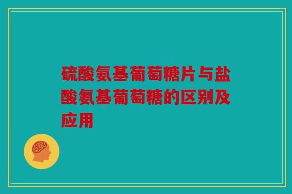 硫酸氨基葡萄糖片与盐酸氨基葡萄糖的区别及应用 硫酸氨基葡萄糖片与盐酸氨基葡萄糖的区别及应用