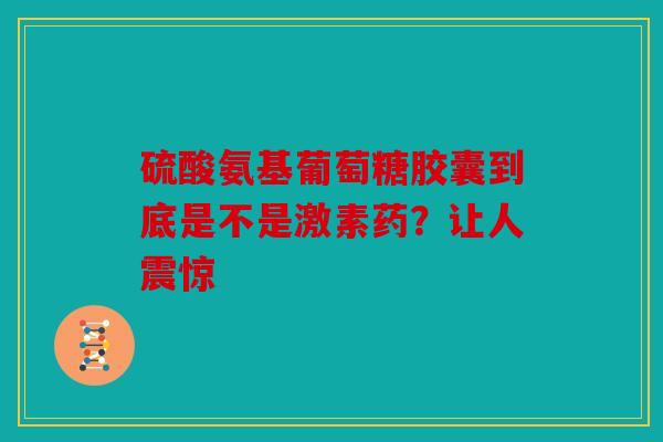 硫酸氨基葡萄糖胶囊到底是不是激素药?让人震惊 硫酸氨基葡萄糖胶囊到底是不是激素药?让人震惊