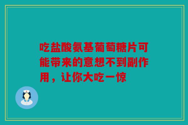 吃盐酸氨基葡萄糖片可能带来的意想不到副作用，让你大吃一惊