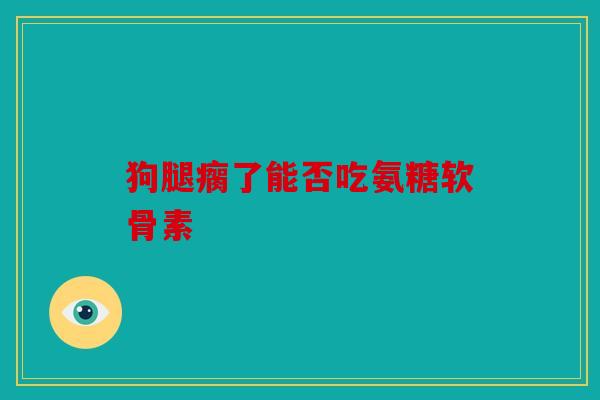 狗腿瘸了能否吃氨糖软骨素 狗腿瘸了能否吃氨糖软骨素