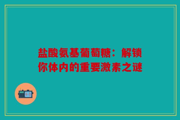 盐酸氨基葡萄糖：解锁你体内的重要激素之谜