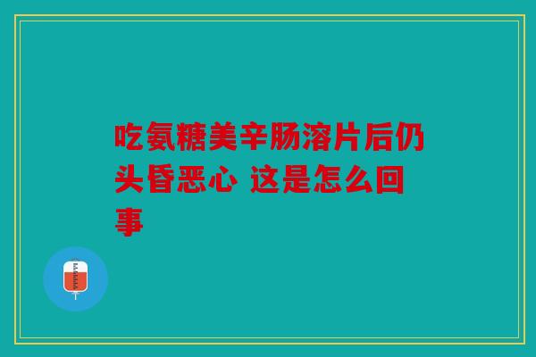 吃氨糖美辛肠溶片后仍头昏恶心 这是怎么回事