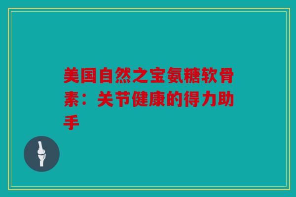 美国自然之宝氨糖软骨素:关节健康的得力助手 美国自然之宝氨糖软骨素:关节健康的得力助手