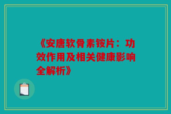 《安唐软骨素铵片：功效作用及相关健康影响全解析》
