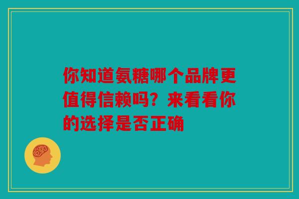 你知道氨糖哪个品牌更值得信赖吗?来看看你的选择是否正确 你知道氨糖哪个品牌更值得信赖吗?来看看你的选择是否正确