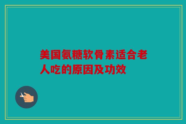 美国氨糖软骨素适合老人吃的原因及功效 美国氨糖软骨素适合老人吃的原因及功效