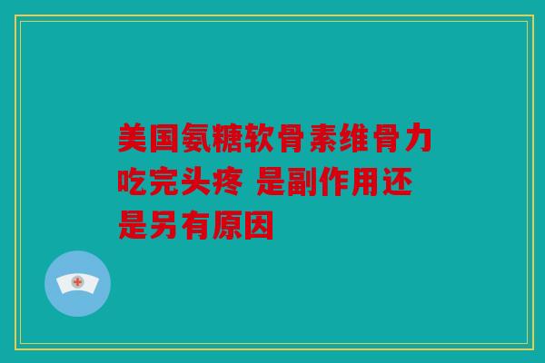 美国氨糖软骨素维骨力吃完头疼 是副作用还是另有原因 美国氨糖软骨素维骨力吃完头疼 是副作用还是另有原因
