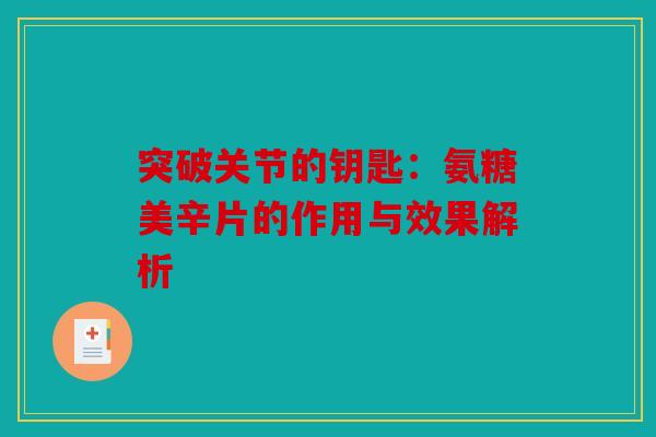 突破关节的钥匙:氨糖美辛片的作用与效果解析 突破关节的钥匙:氨糖美辛片的作用与效果解析