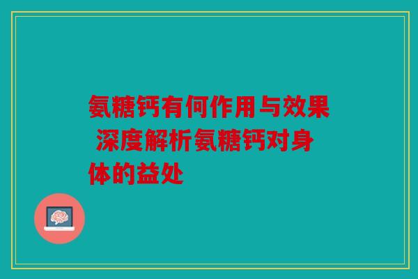 氨糖钙有何作用与效果 深度解析氨糖钙对身体的益处