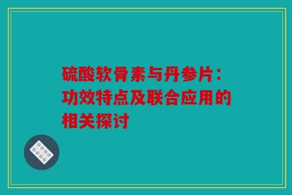 硫酸软骨素与丹参片：功效特点及联合应用的相关探讨