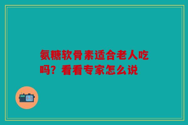 氨糖软骨素适合老人吃吗?看看专家怎么说 氨糖软骨素适合老人吃吗?看看专家怎么说