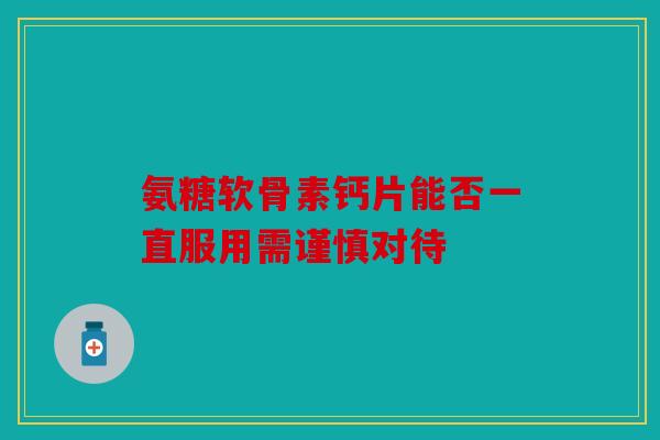 氨糖软骨素钙片能否一直服用需谨慎对待 氨糖软骨素钙片能否一直服用需谨慎对待