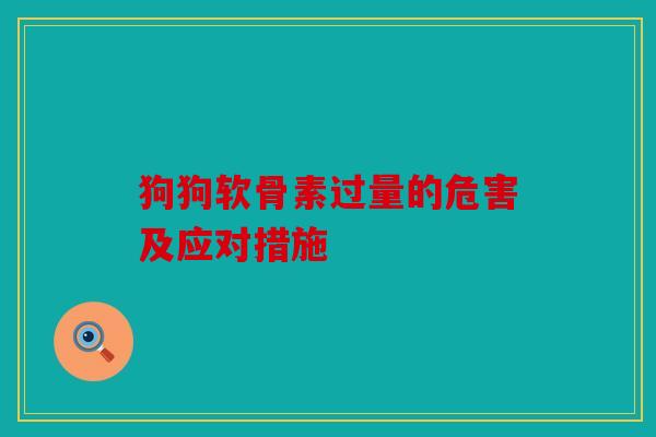 狗狗软骨素过量的危害及应对措施 狗狗软骨素过量的危害及应对措施