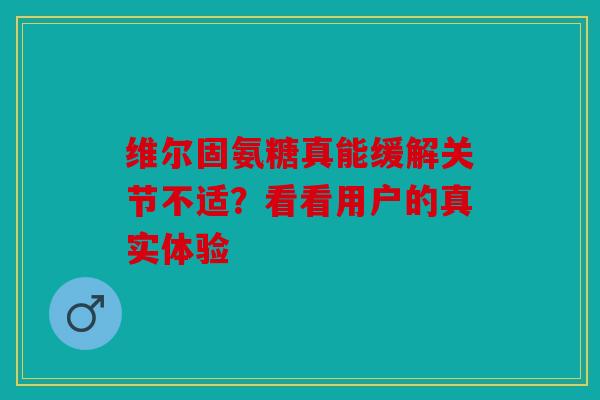 维尔固氨糖真能缓解关节不适？看看用户的真实体验