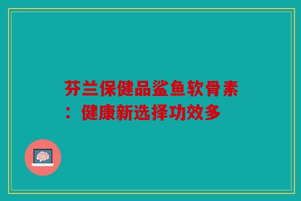 芬兰保健品鲨鱼软骨素:健康新选择功效多 芬兰保健品鲨鱼软骨素:健康新选择功效多